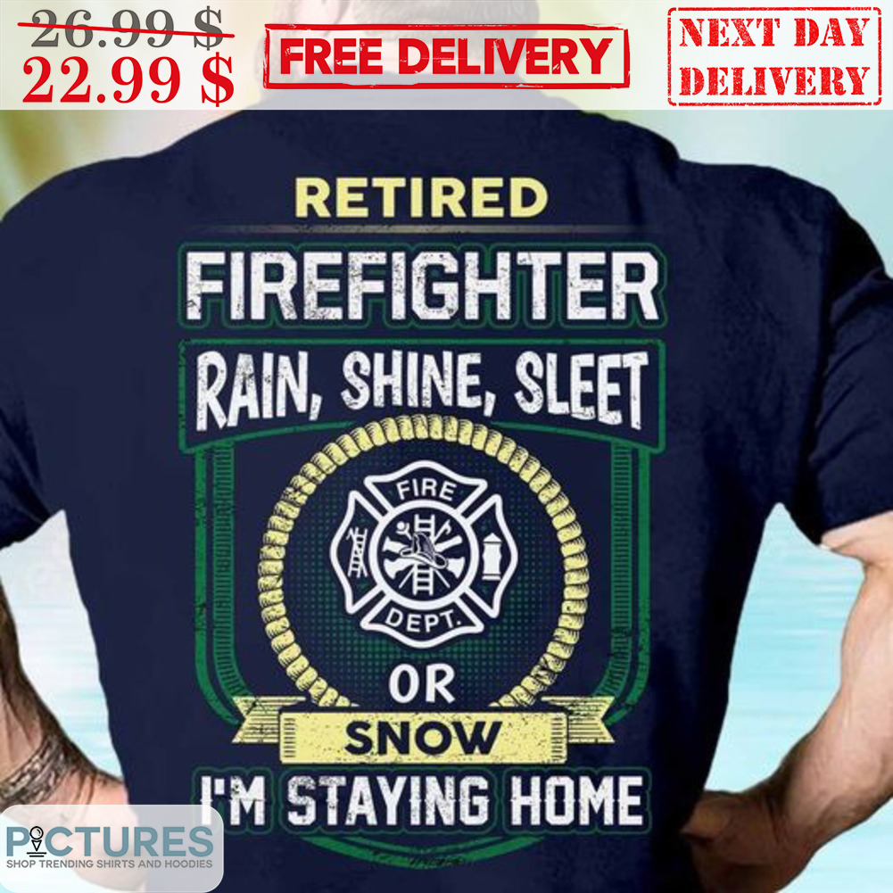 Retired Firefighter Rain Shine Sleet Or Snow I'm Staying Home Shirt