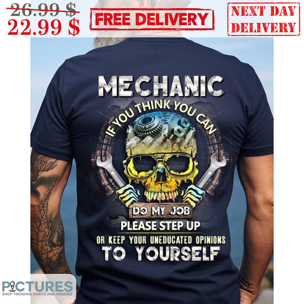 Skull Mechanic If You Think You Can Do My Job Please Step Up Or Keep Your Uneducated Opinions To Yourself Shirt