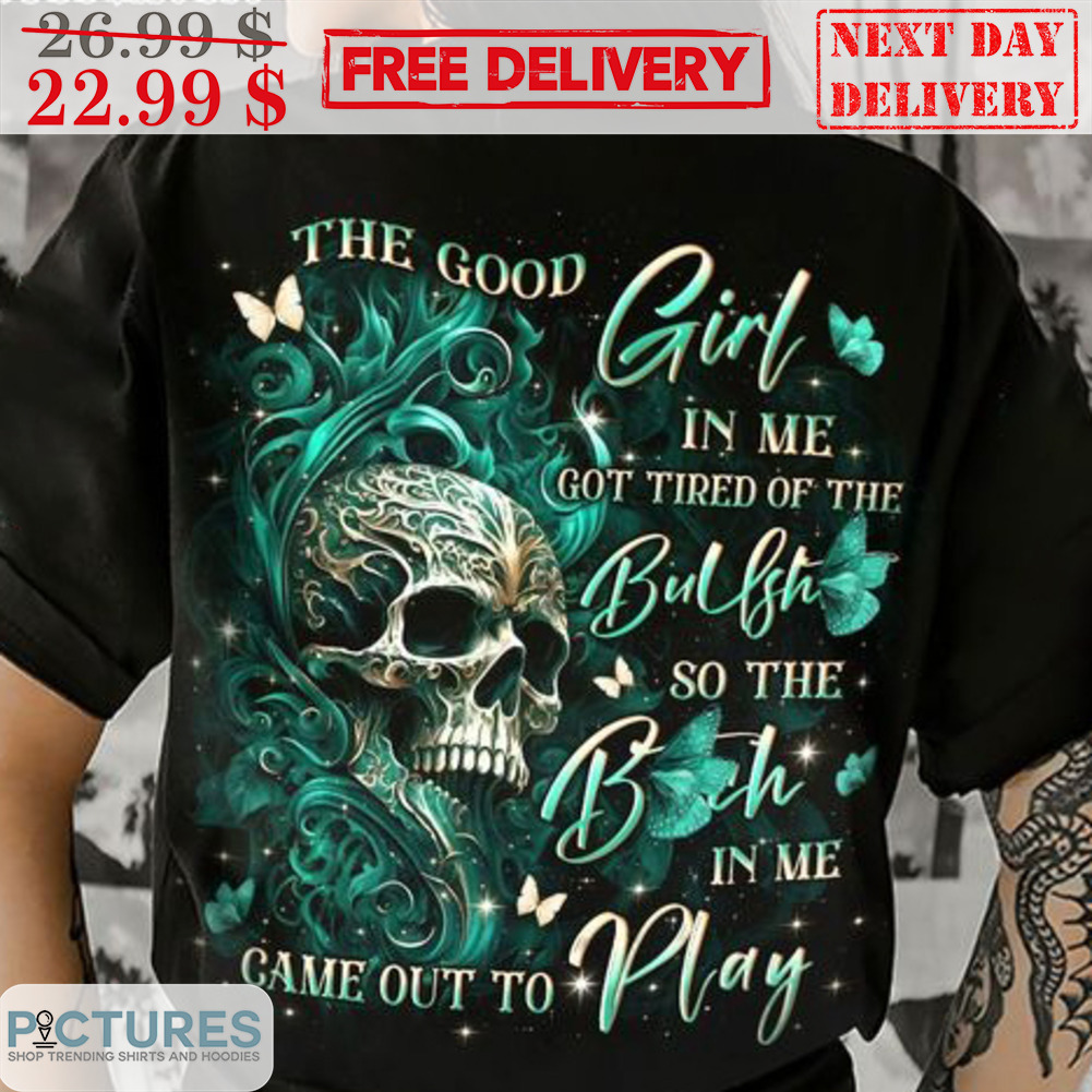 Skull The Good Girl In Me Got Tired Of The Bullshit So The Bitch In Me Came Out Of Play Shirt