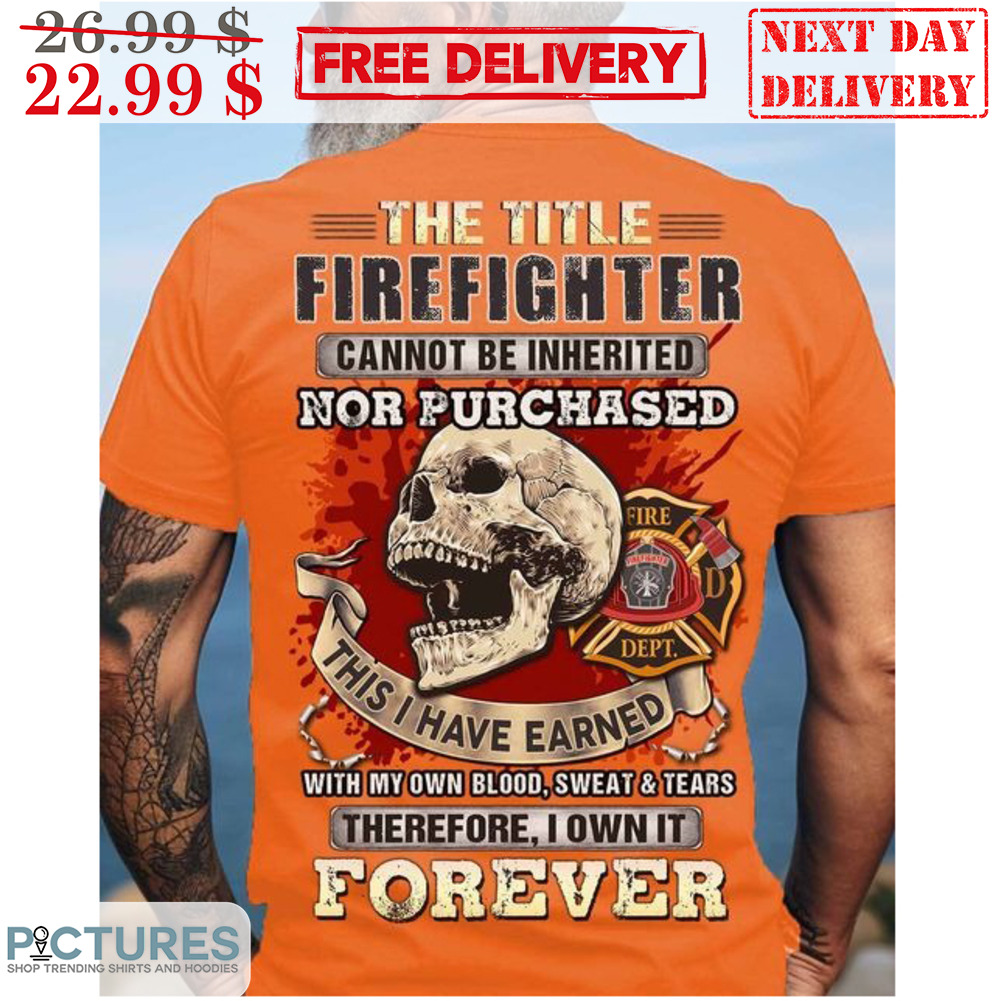 Skull The T itle Firefighter Cannot Be Inherited Nor Purchased This I Have Earned With My Own Blood Sweat And Tears Shirt