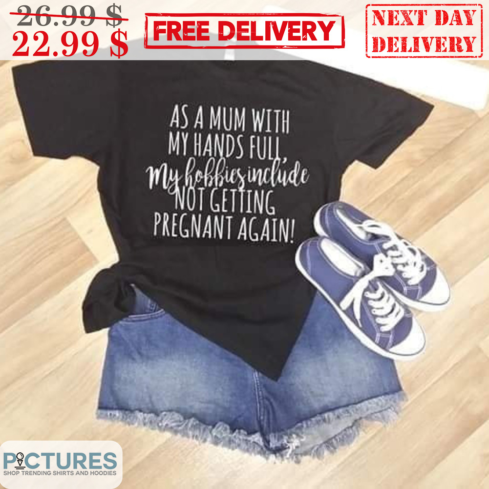 As A Mum With My Hands Full My Hobbies Include Not Getting Pregnant Again Shirt
