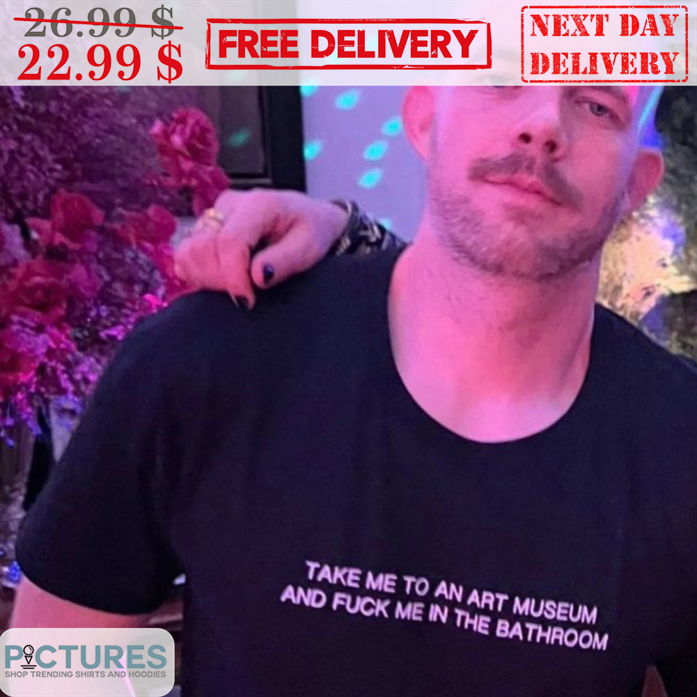 Take Me To An Art Museum And Fuck Me In The Bathroom Shirt