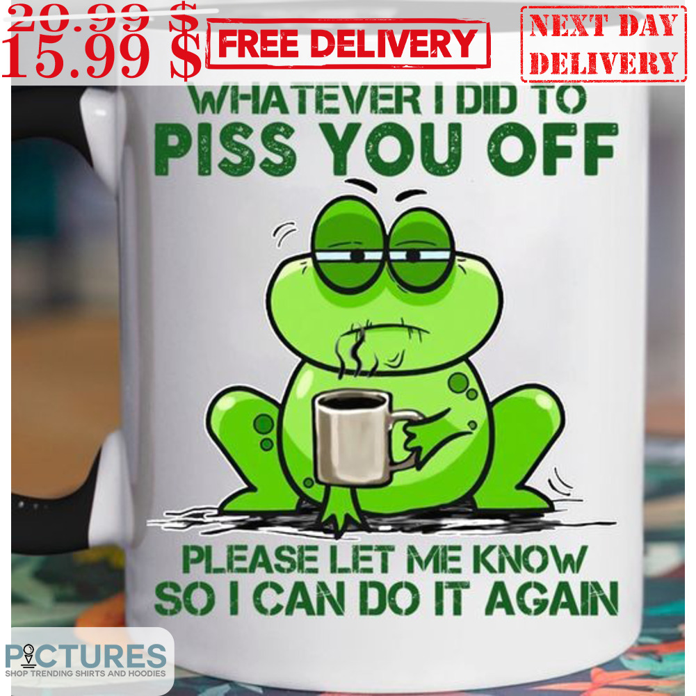 Frog Coffee Whatever I Did To Piss You Off Please Let Me Know So I Can Do It Again Mug