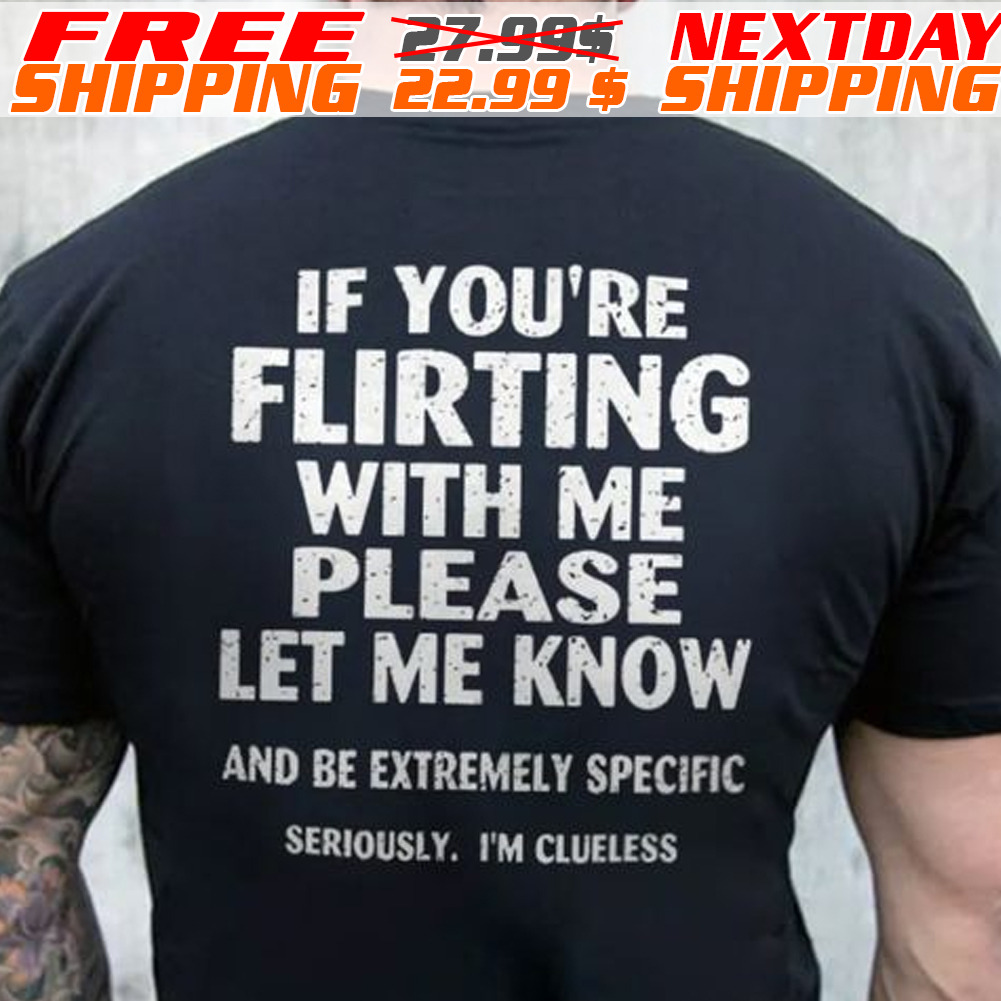 If You Are Flirting With Me Please Let Me Know And Be Extremely Specific Seriously I Am Clueless Shirt