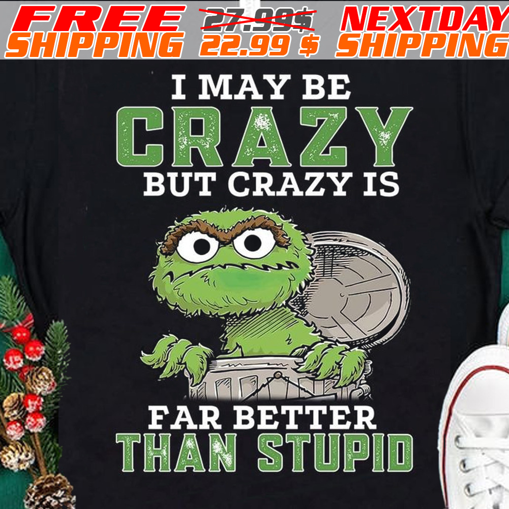 Oscar The Grouch I May Be Crazy But Crazy Is Far Better Than Stupid Shirt