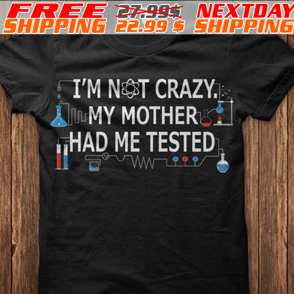 I Am Not Crazy My Mother Had Me Me Tested Shirt