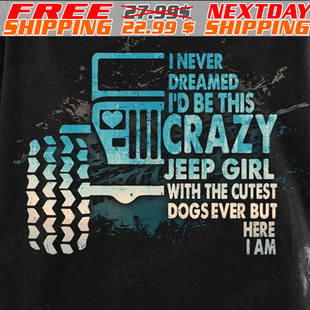 Jeep I Never Dreamed I Would Be This Crazy Jeep Girl With The Cutest Dogs Ever But Here I Am Shirt
