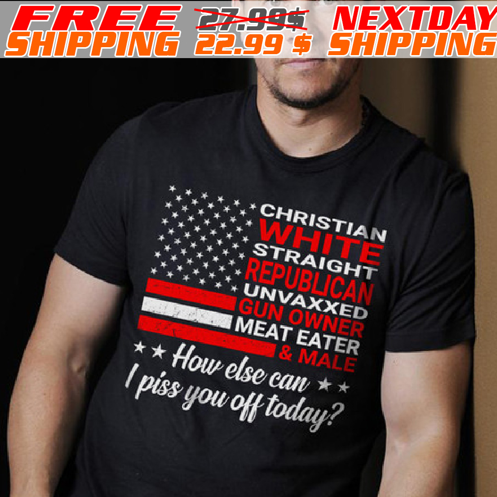 America Flag Christian White Straight Republican Unvaxxed Gun Owner Meat Eater And Male How Else Can I Piss You Off Toda Shirt