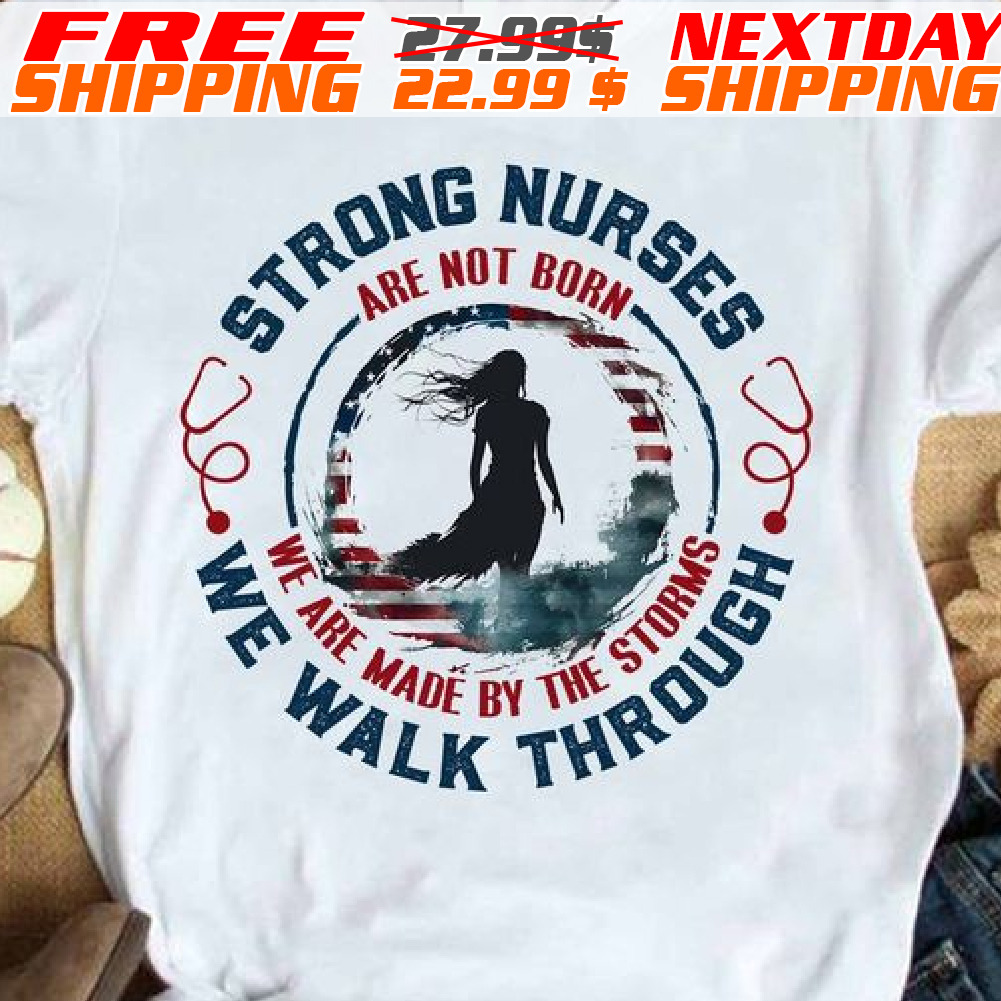 America Flag With Women Strong Nurses Are Not Born We Are Made By The Storms We Walk Through Shirt