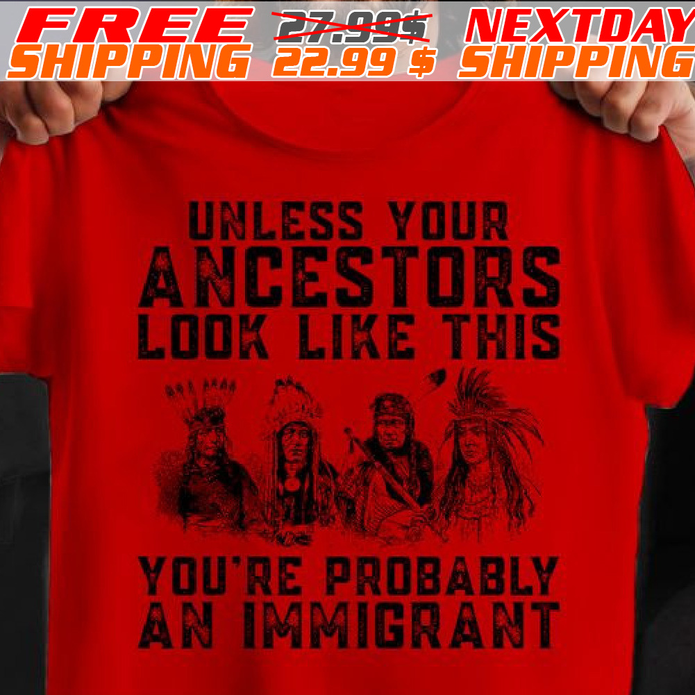 Native America Unless Your Ancestors Look Like This You Are Probably An Immigrant Shirt