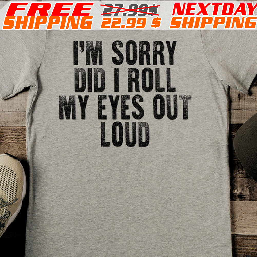 I Am Sorry Did I Roll My Eyes Out Loud Shirt