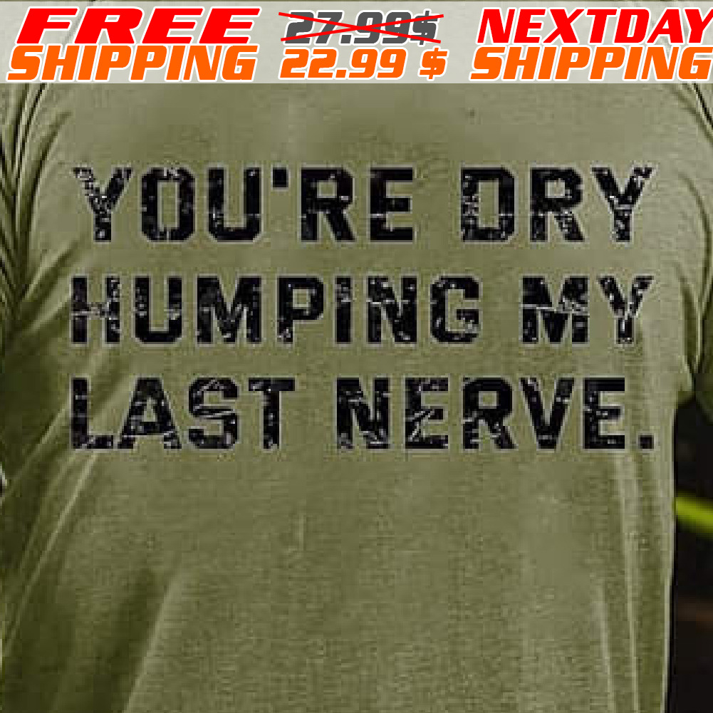 You Are Dry Humoing My Last Nerver Shirt