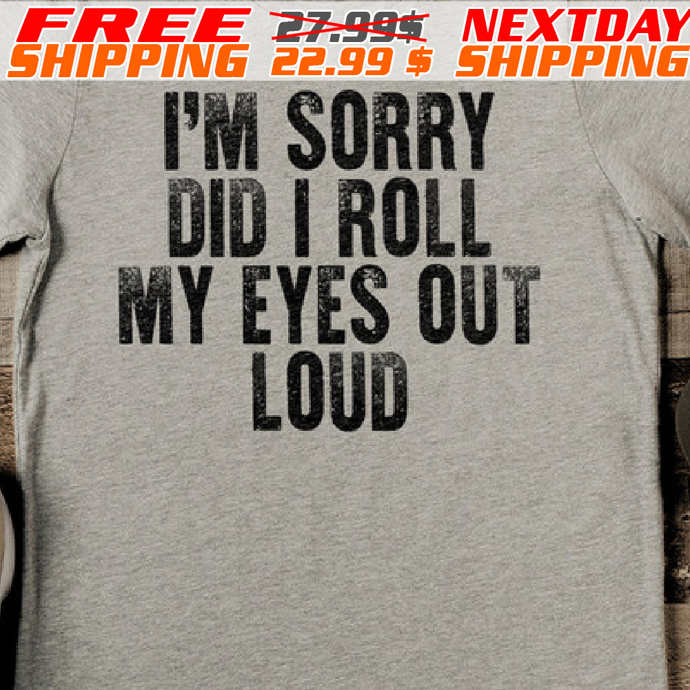 I Am Sorry Did I Roll My Eyes Out Loud Shirt