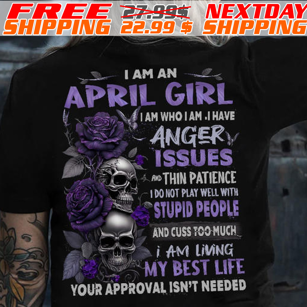 Skull Rose I Am An April Girl I Am Who I Am I Have Anger Issues Thin Patience I Do Not Play Well With Stupid People And Cuss Too Much I Am Living My Best Life Your Approval Isn't Needed Shirt