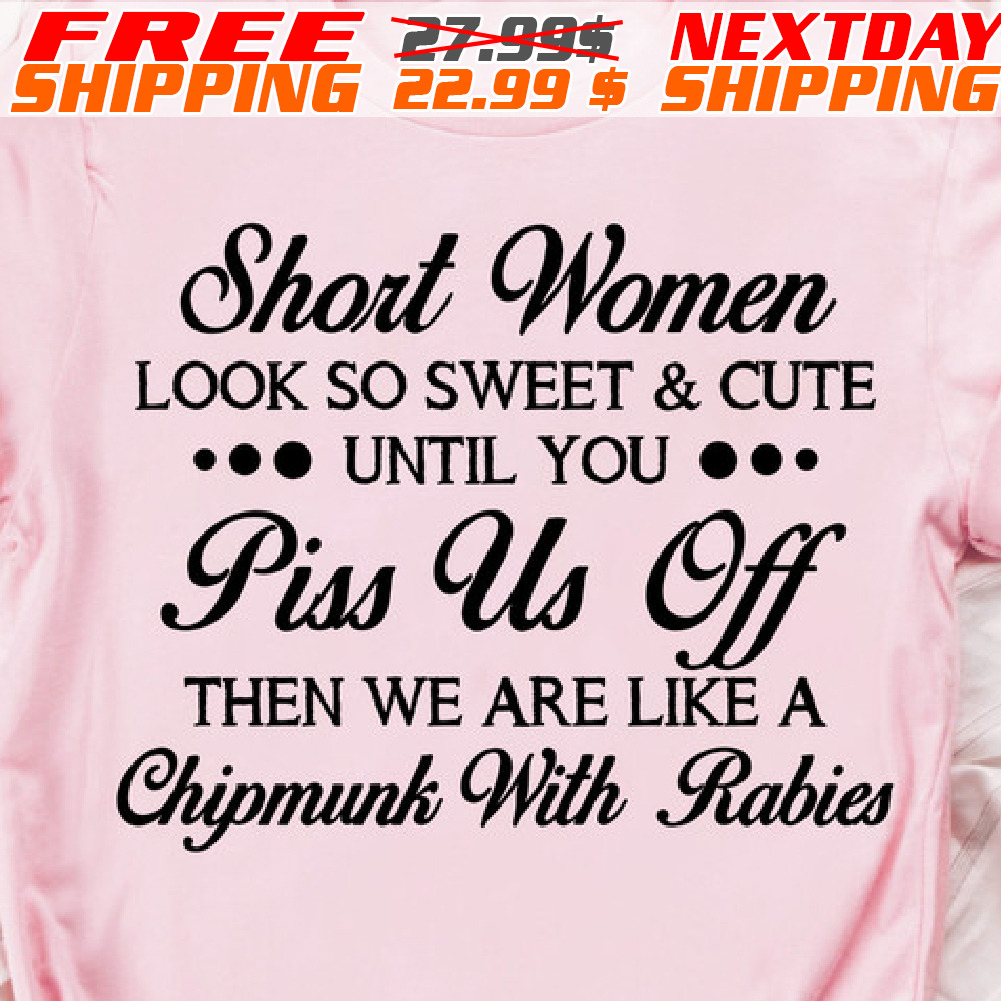Short Women Look So Sweet And Cute Until You Piss Us Off Then We Are Like A Chipmunk With Rabies Shirt