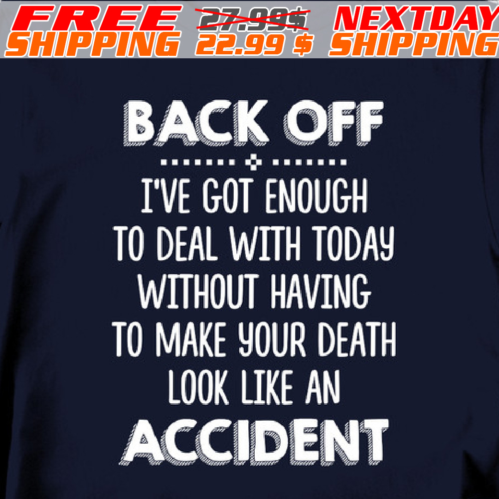 Back Off I've Got Enough To Deal With Today Without Having To Make Your Death Look Like An Accident Shirt