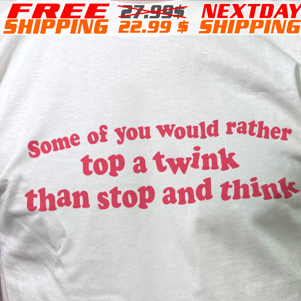 Some Of You Would Rather Top A Twink Than Stop And Think Shirt