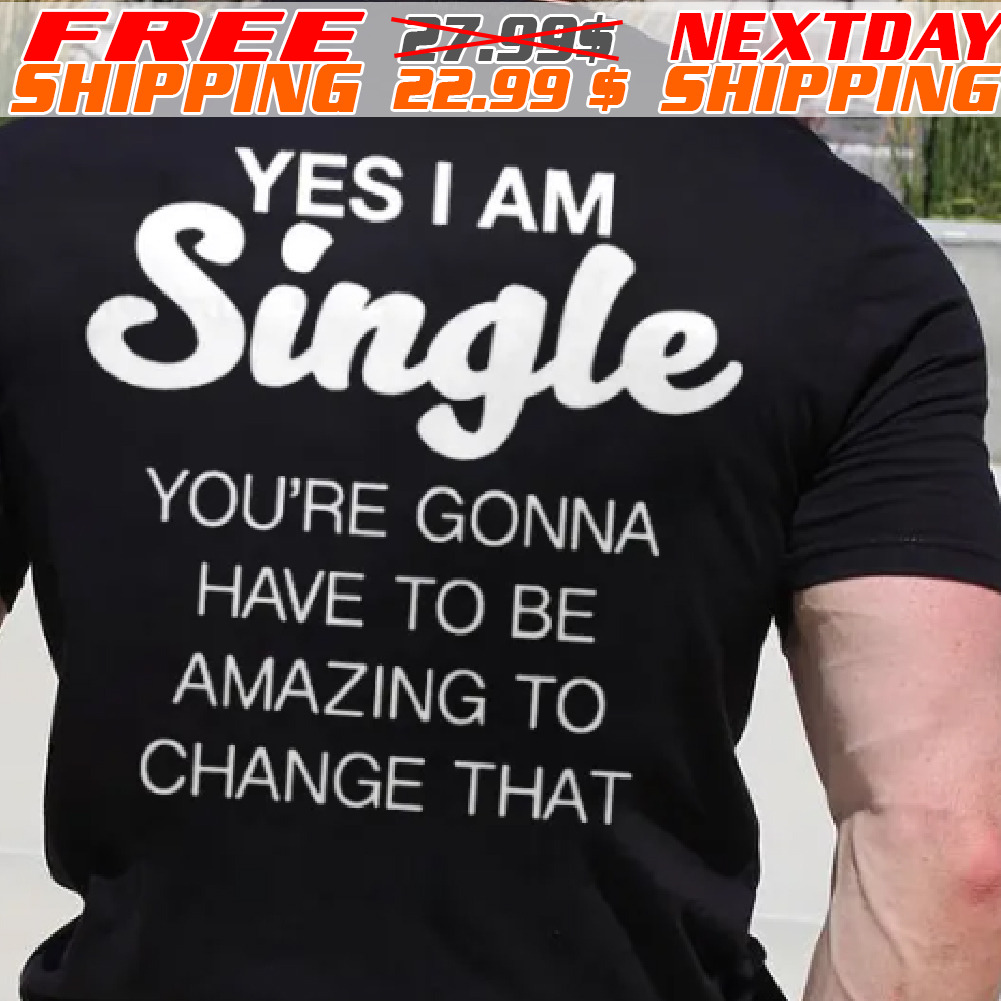 I Am Single And You Have To be Fucking Amazing To Change That Shirt