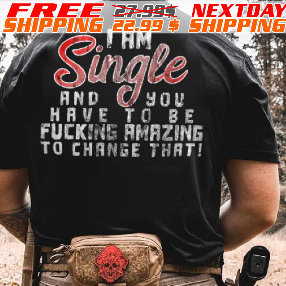 I Am Single And You Have To be Fucking Amazing To Change That Shirt