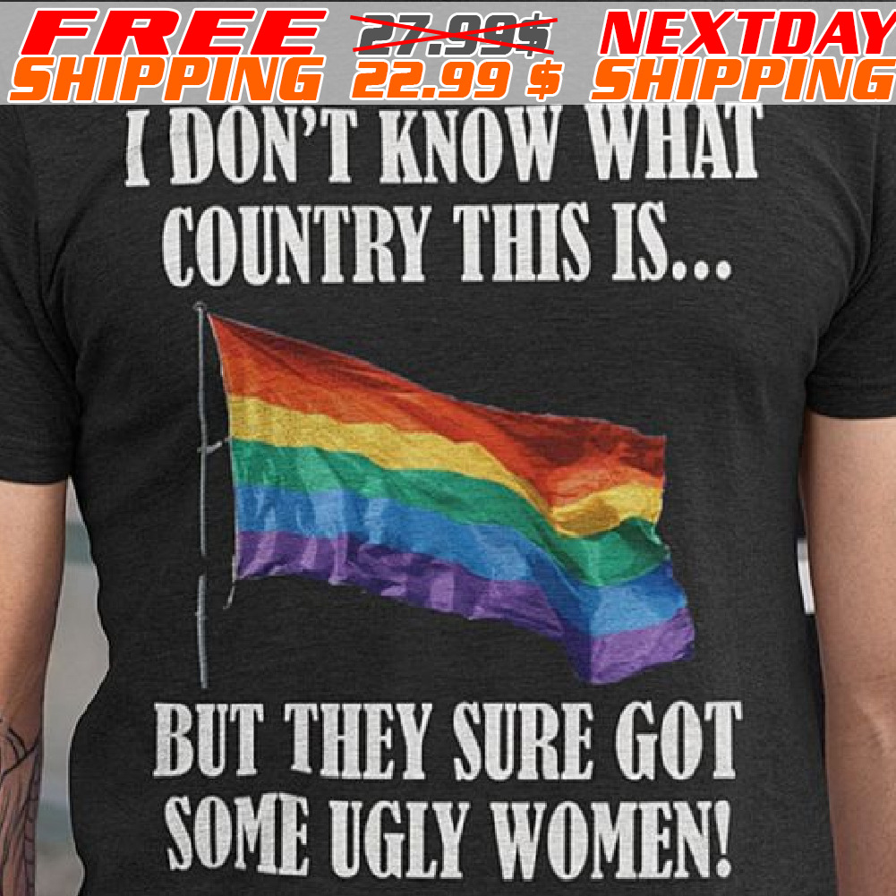 LGBT Flag I Don't Know What Country This Is But They Sure Got Some Ugly Women Shirt