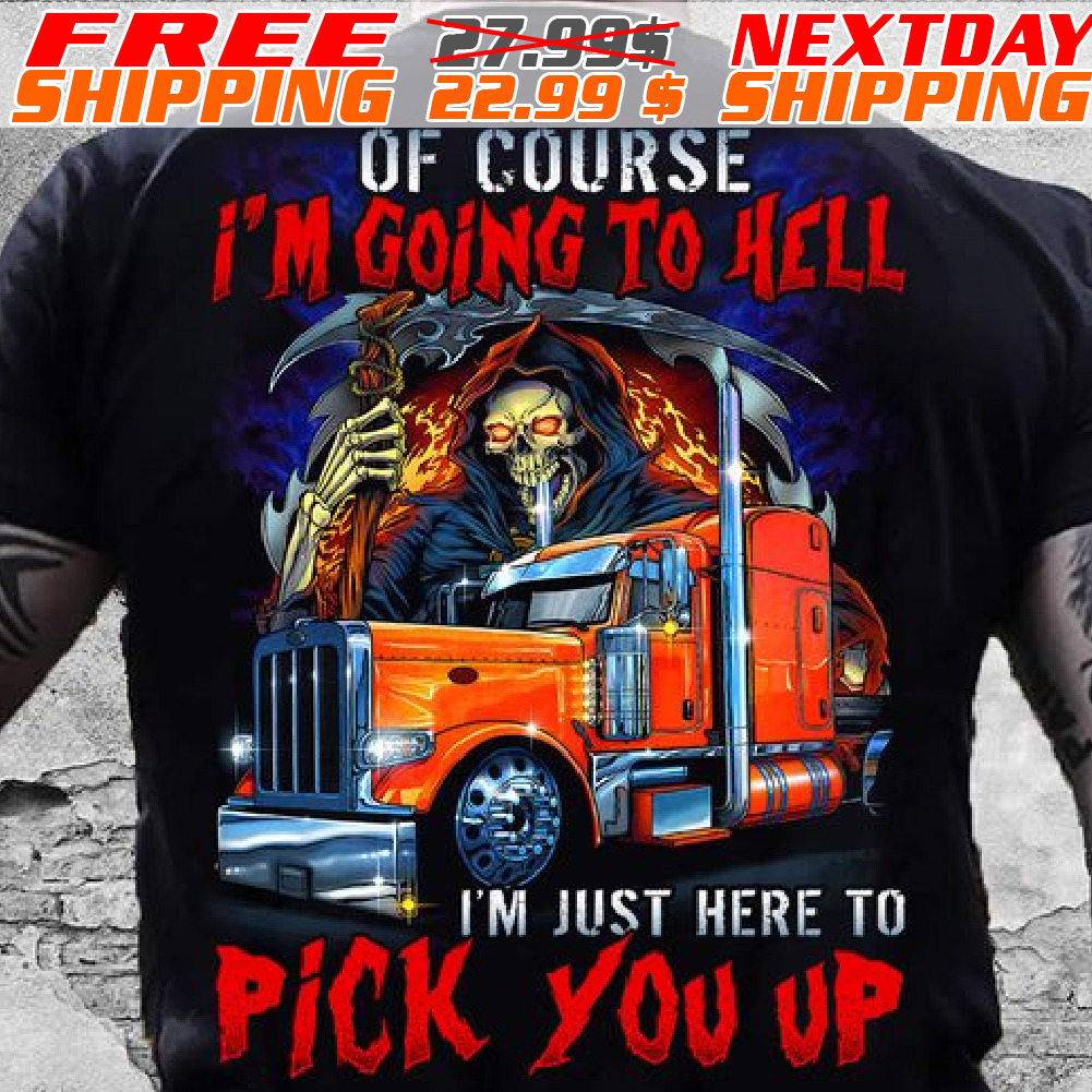 Death Truck Of course i Am Going To Hell I Am Just Here To Pick You Up Shirt