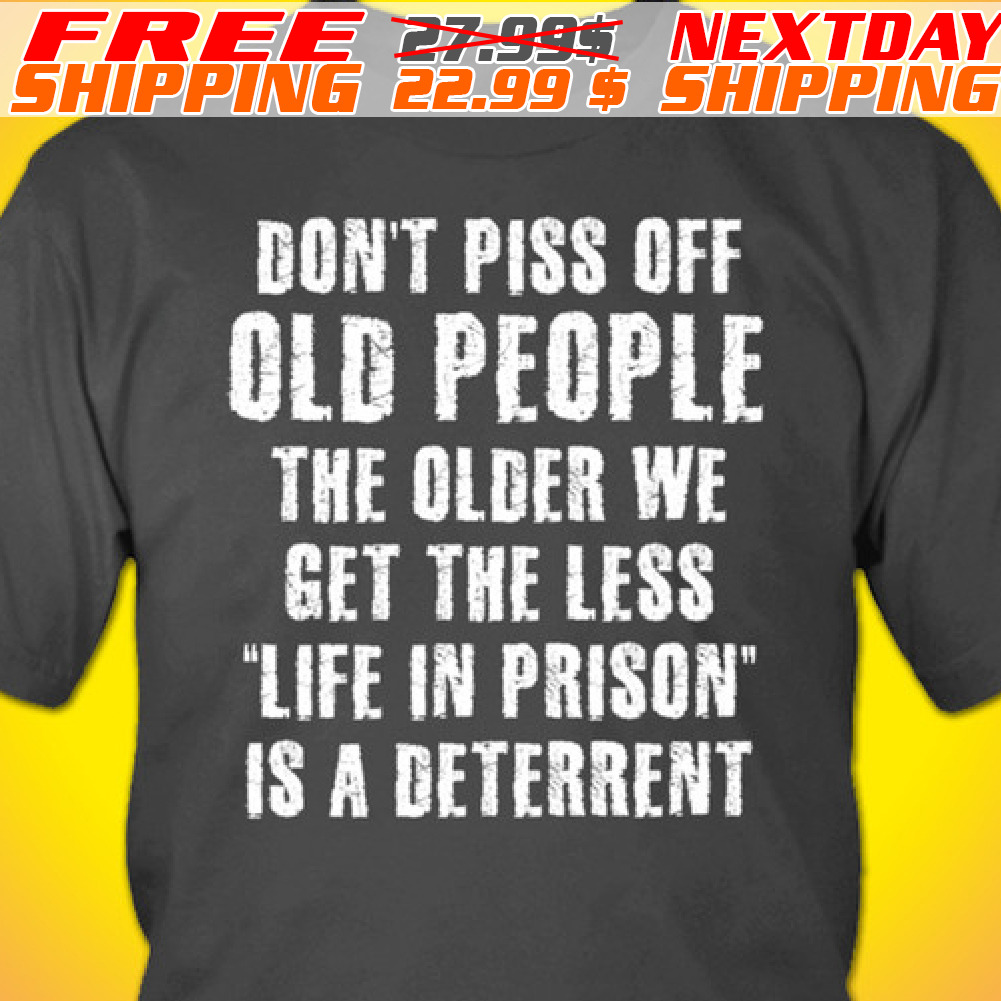 Don't Piss Off Old People The Older We Get The Less Life In Prison Is A Deterrent Shirt