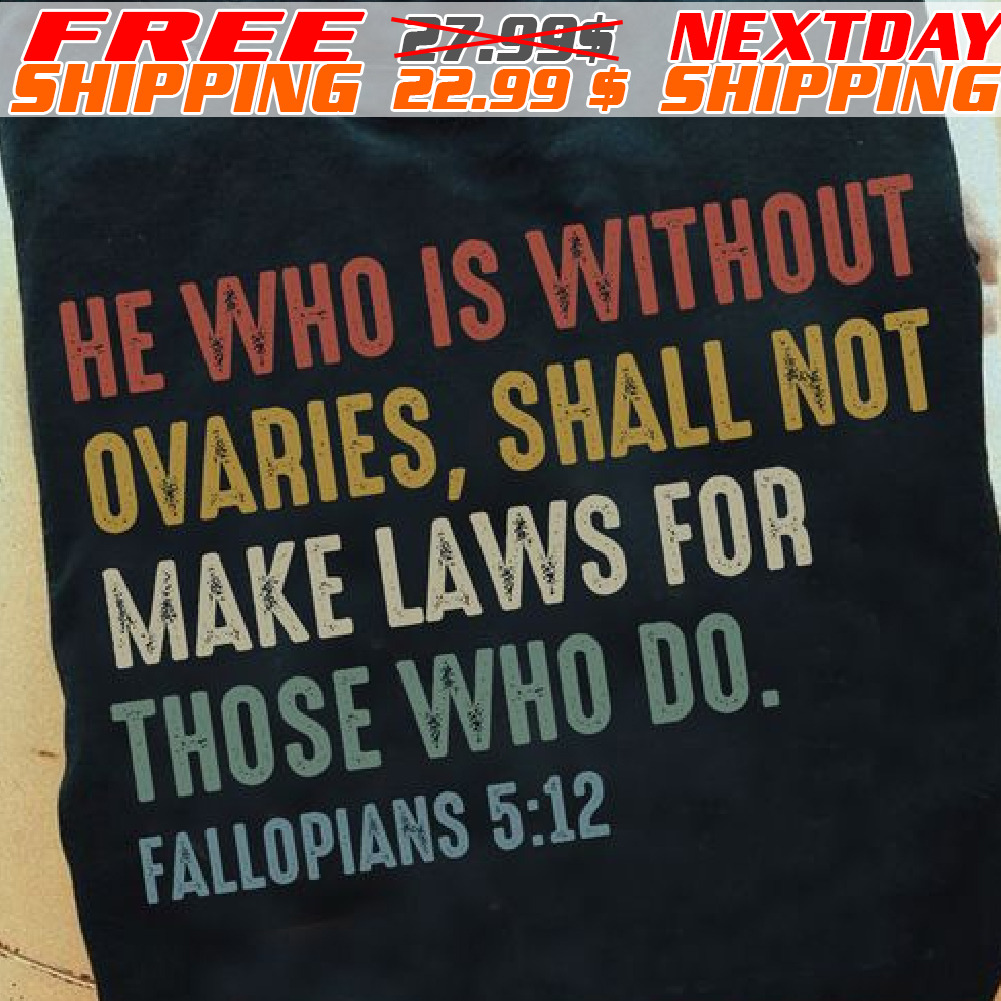 He Who Is Without Ovaries, Shall Not Make Laws For Those Who Do Fallopians Shirt