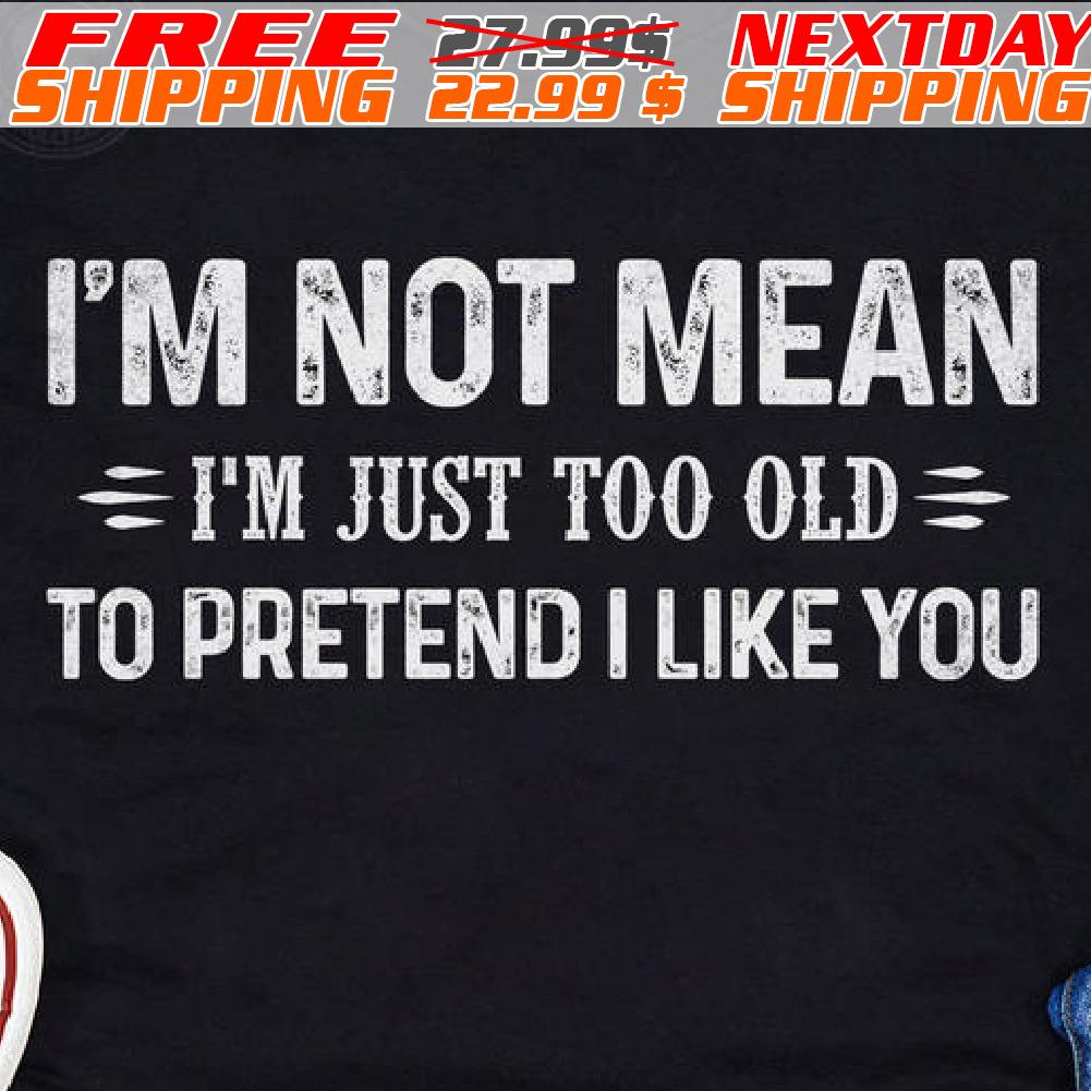 I'm Not Mean I'm Just Too Old To Pretend I Like You Shirt