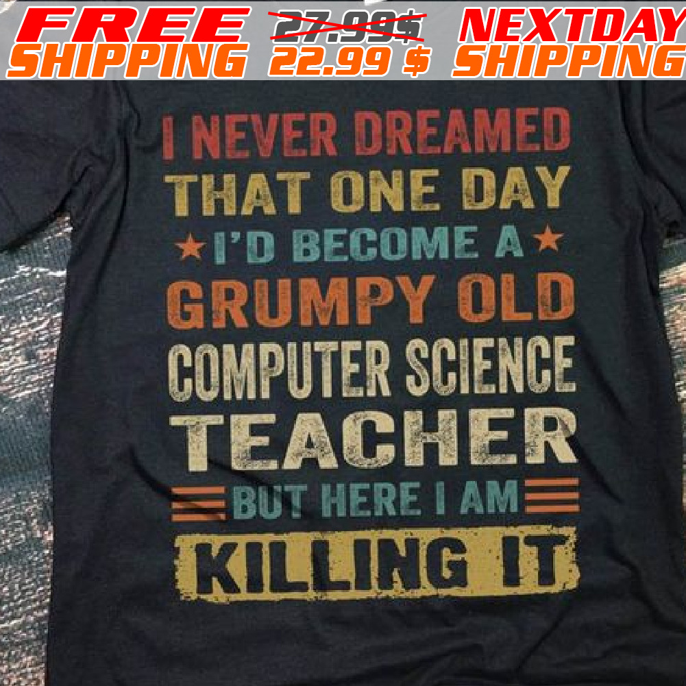 I Never Dreamed That One Day I'd Become A Grumpy Old Computer Science Teacher But Hereiame Killing It Shirt