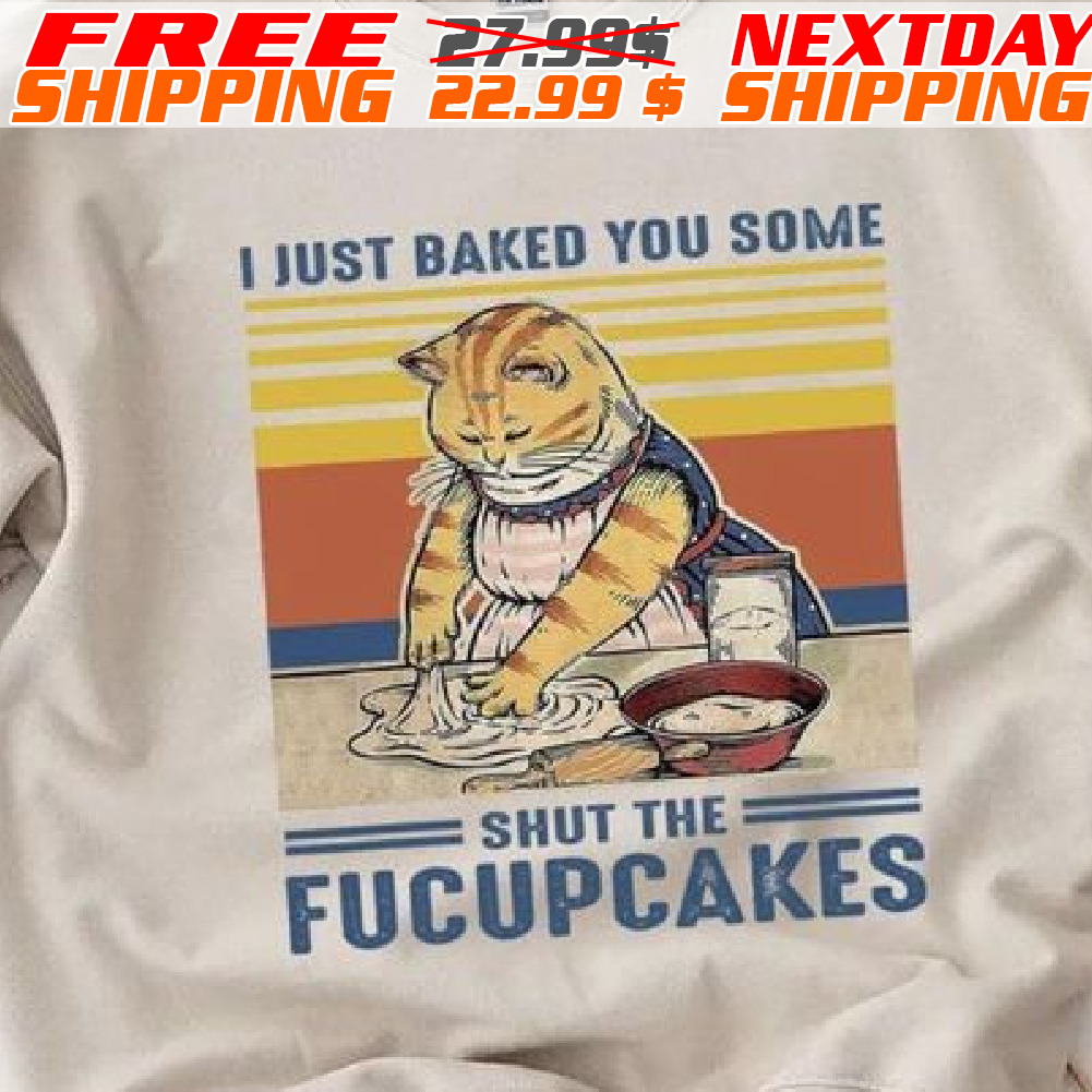 Cat I Just Baked You Some Shut The Fucupcakes Shirt