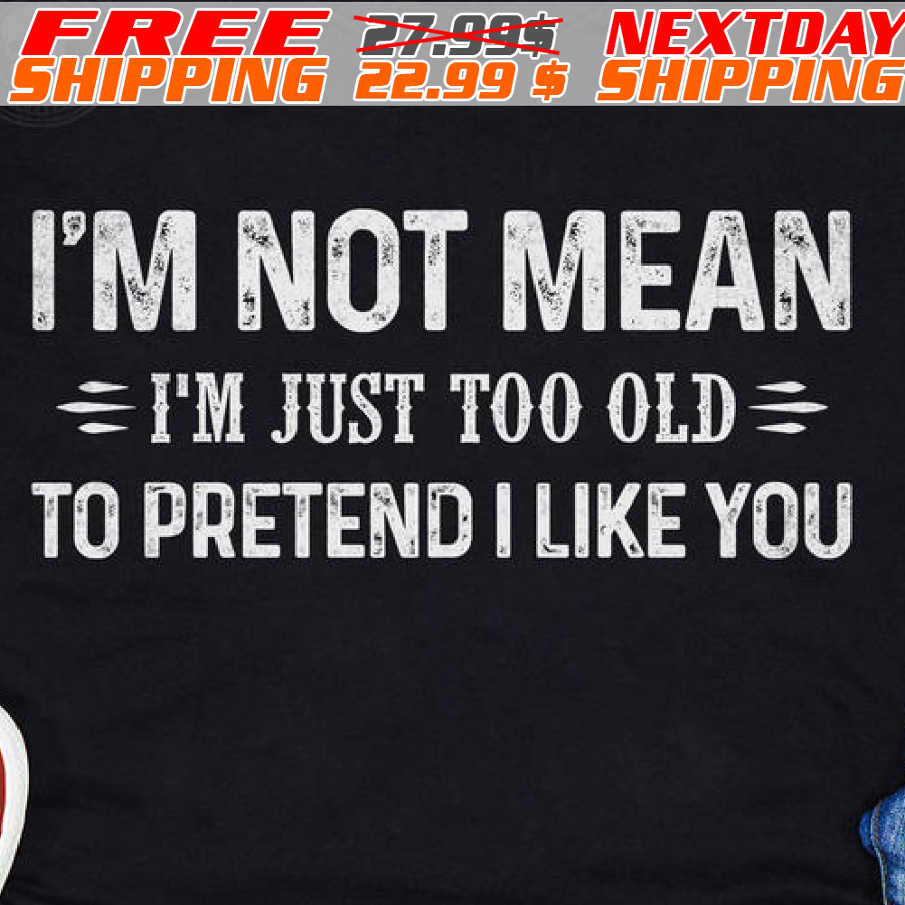 I'm Not Mean I'm Just Too Old To Pretend I Like You Shirt