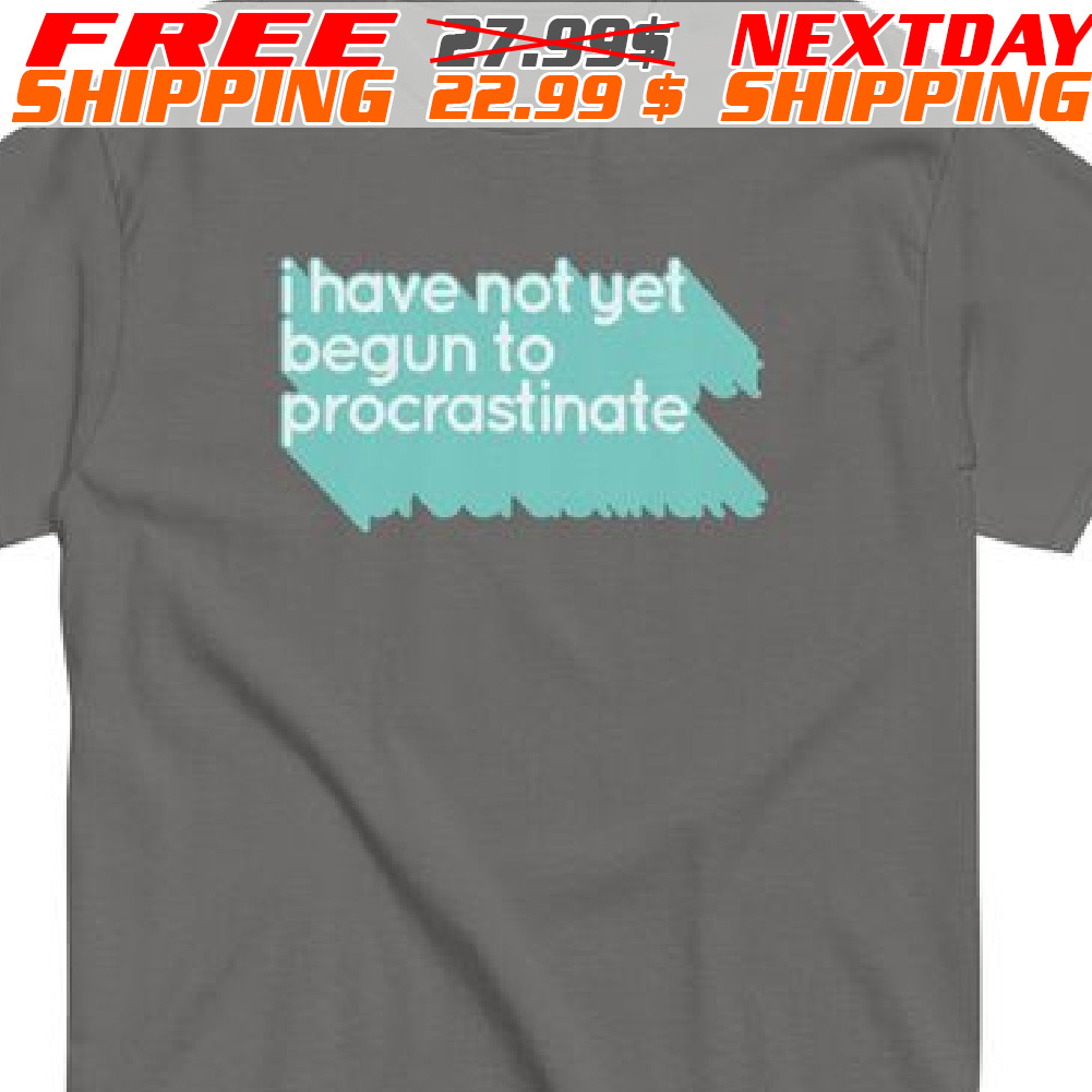 I Have Not Yet Begun To Procrastinate Shirt