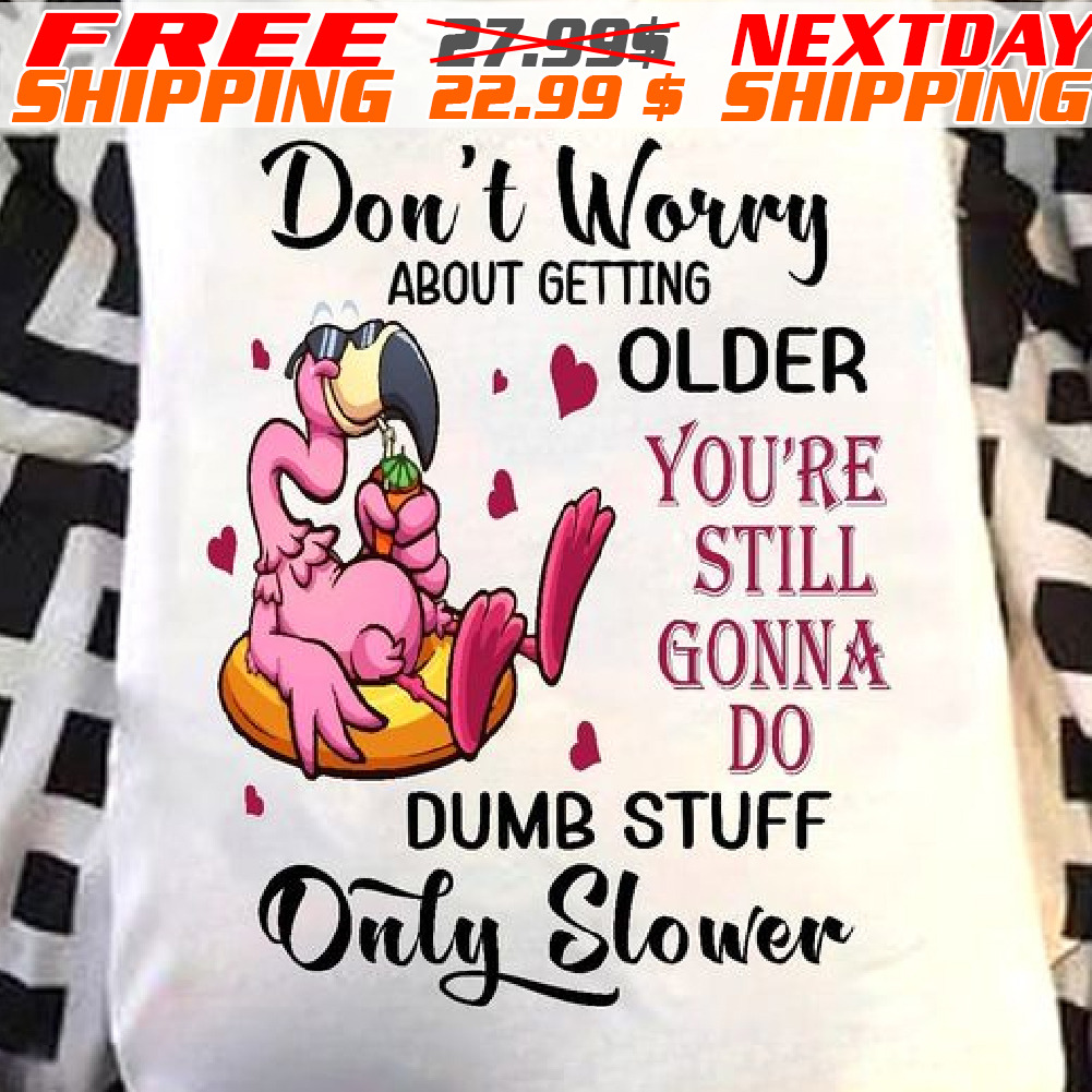 Flamingo Don't Worry About Getting Older You're Still Gonna Do Dumb Stuff Only Slower Shirt