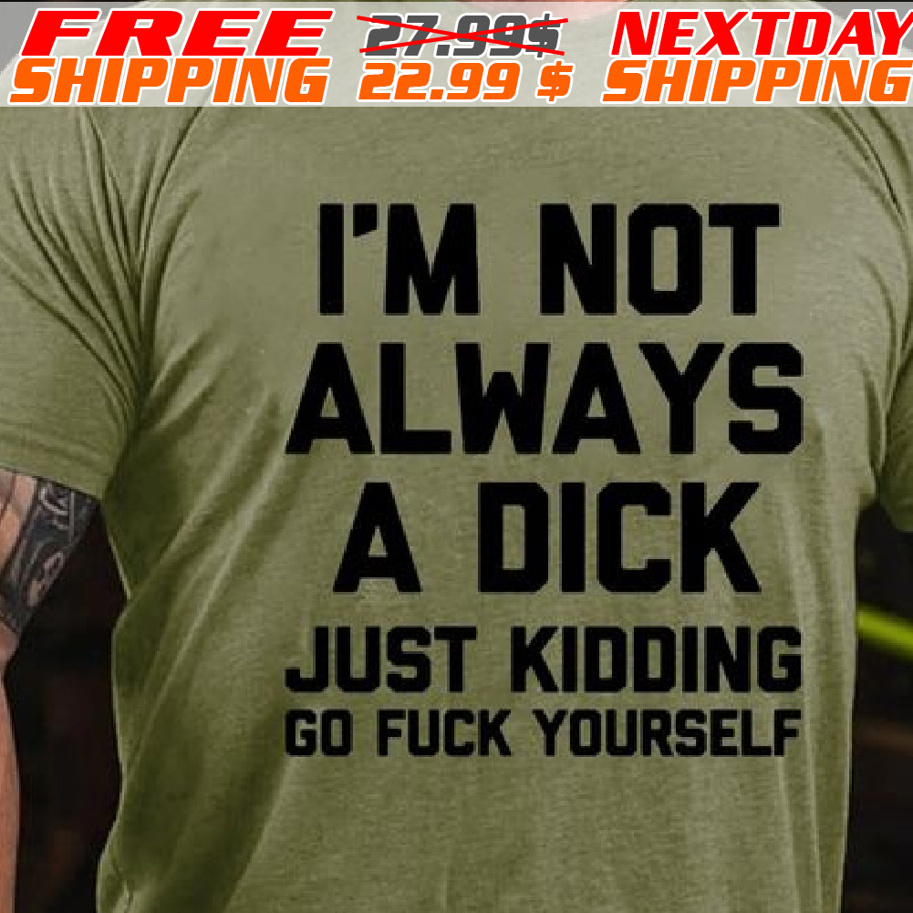 I'm Not Always A Dick Just Kidding Go Fuck Yourself Shirt