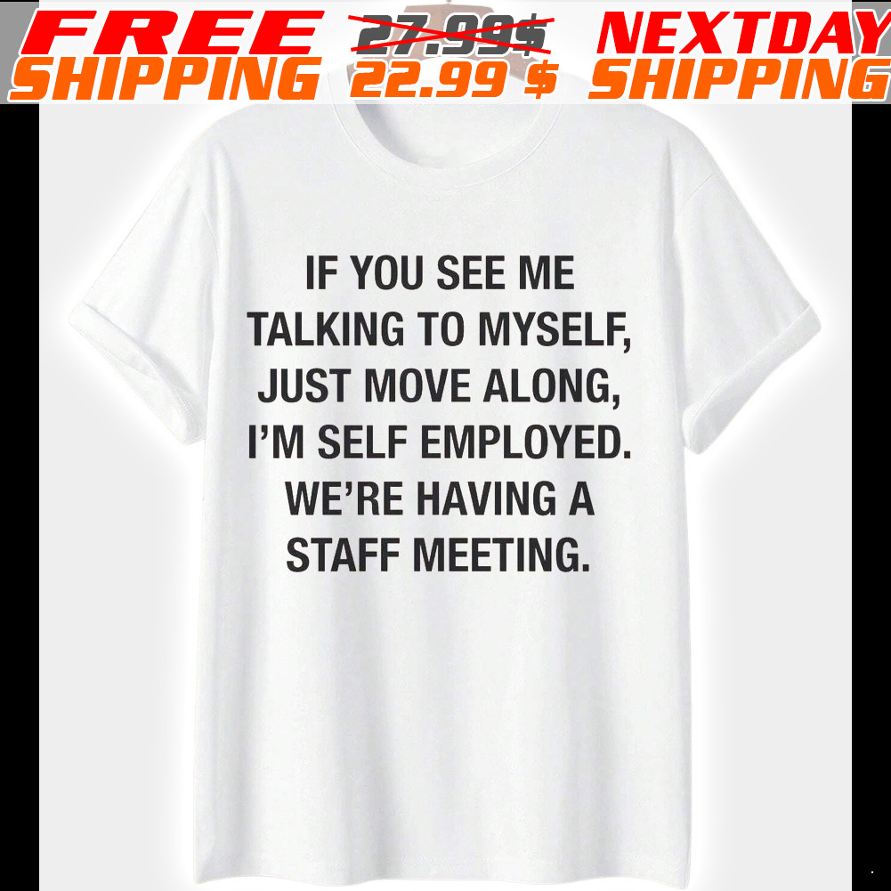 If You See Me Talking To Myself, Just Move Along, I'm Self Employed. We're Having A Staff Meeting Shirt