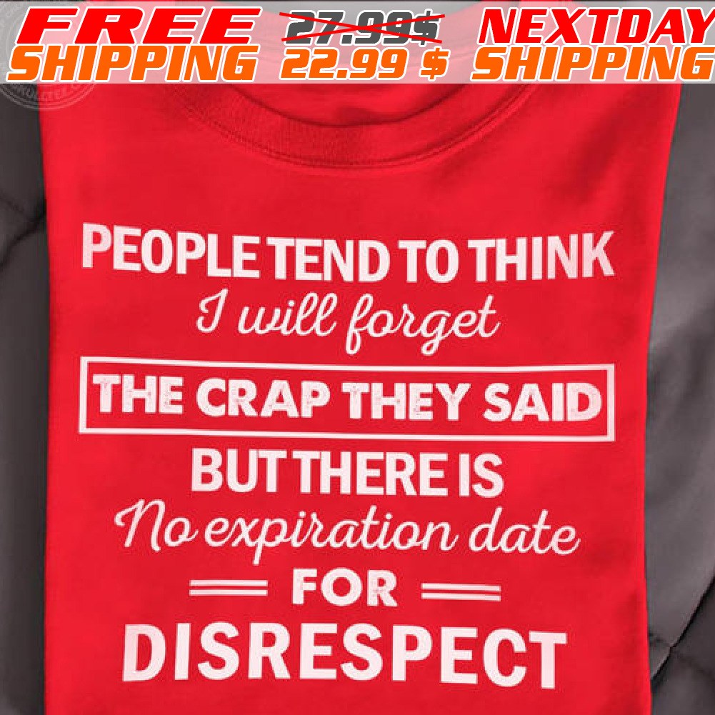 People Tend To Think I Will Forget The Crap They Said But There Is No Expiration Date For Disrespect Shirt