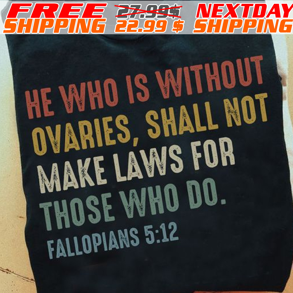 He Who Is Without Ovaries Shall Not Make Laws For Those Who Do Fallopians 512 Shirt