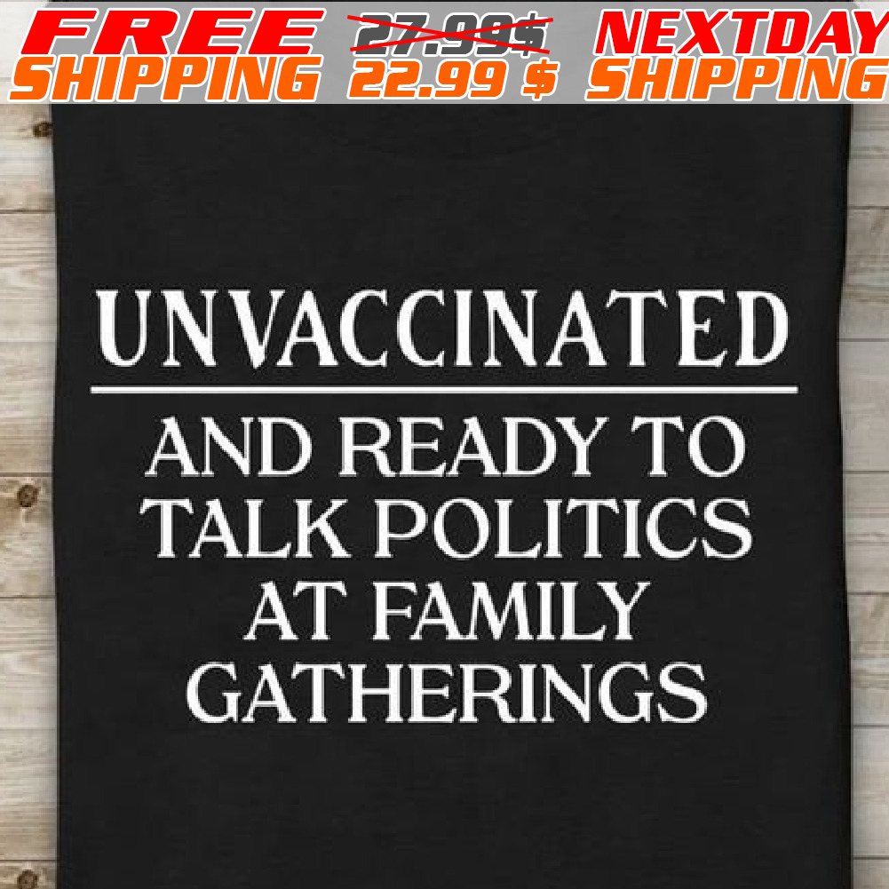 Unvaccinated And Ready To Talk Politics At Family Gatherings Shirt