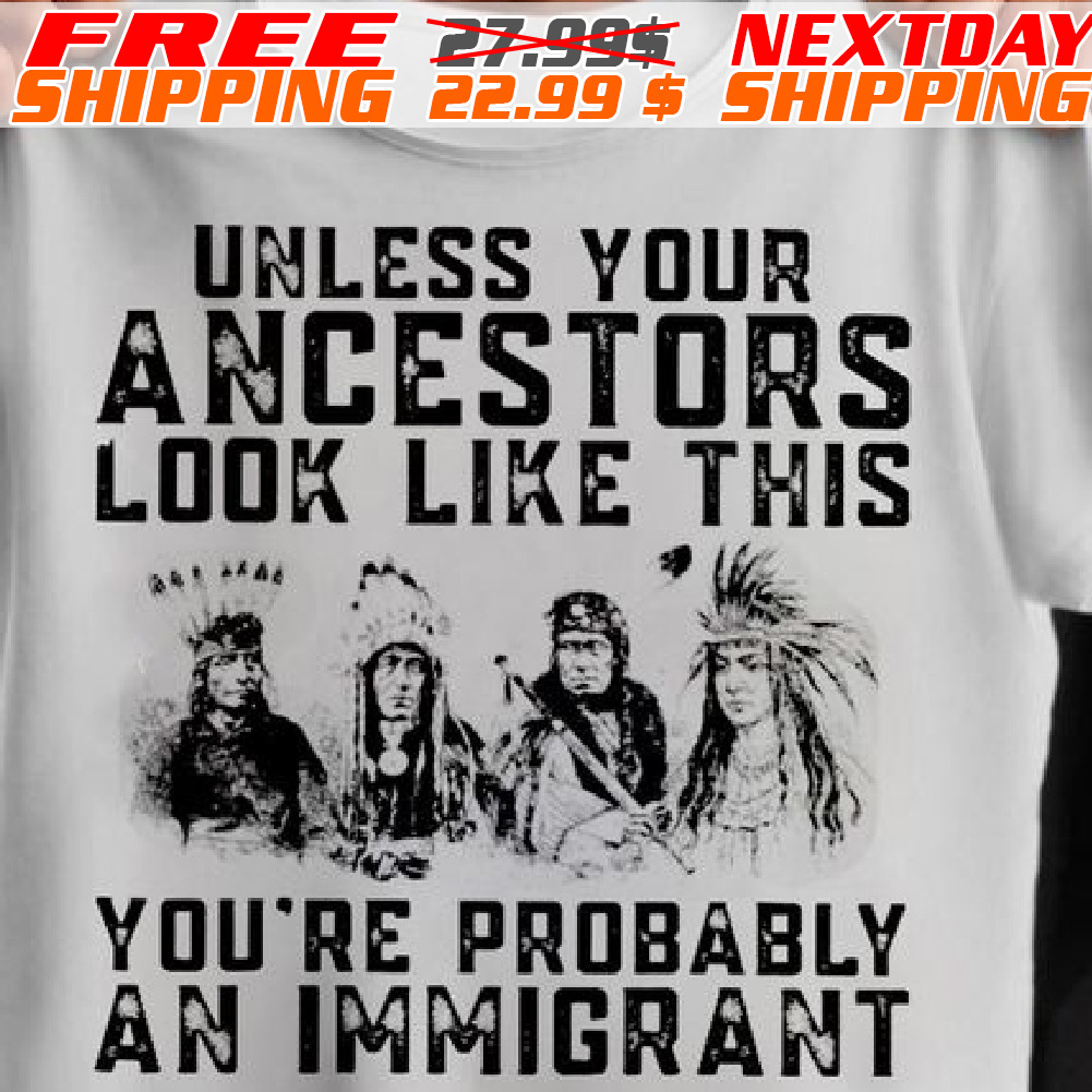 Native America Unless Ess Your Your Ancestors Look Like This You're Probably An Immigrant Shirt