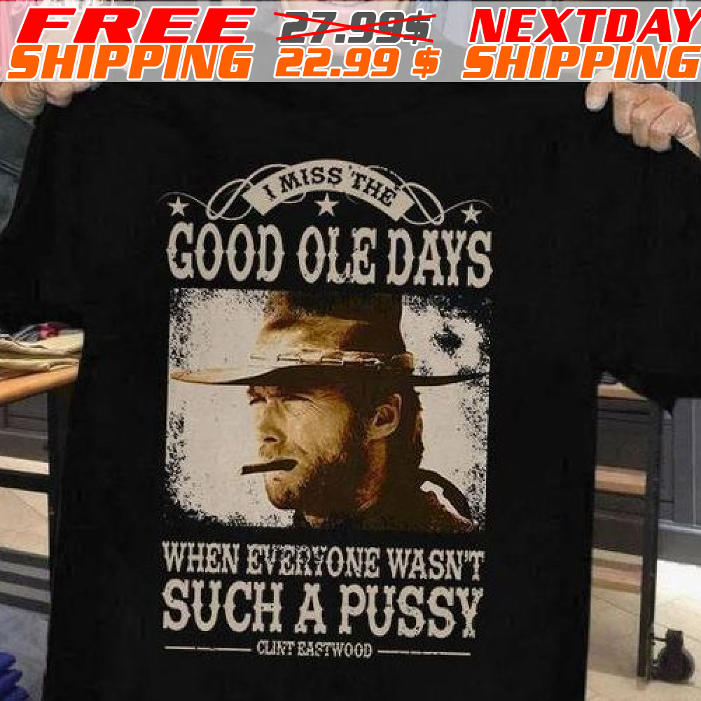 I Miss The Good Ole Days When Everyone Wasn't Such A Pussy Clint Eastwood Shirt