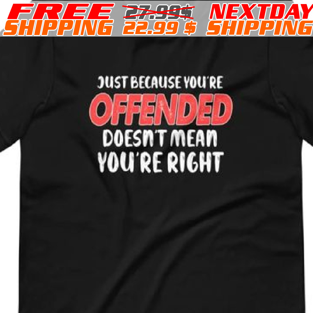 Just Because You’re Offended Doesn’t Mean You’re Right Shirt