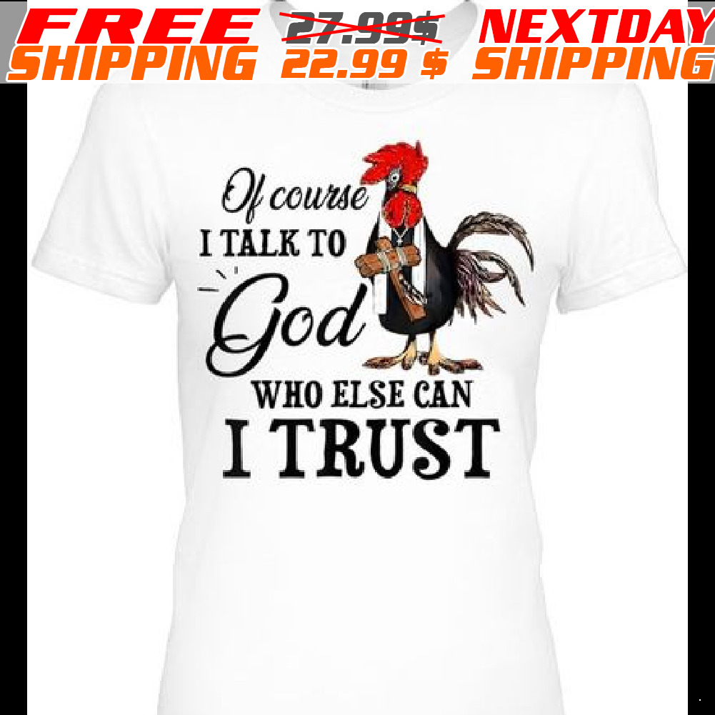 Chicken Of Course I Talk To God Who Else Can I Trust Rooster Shirt