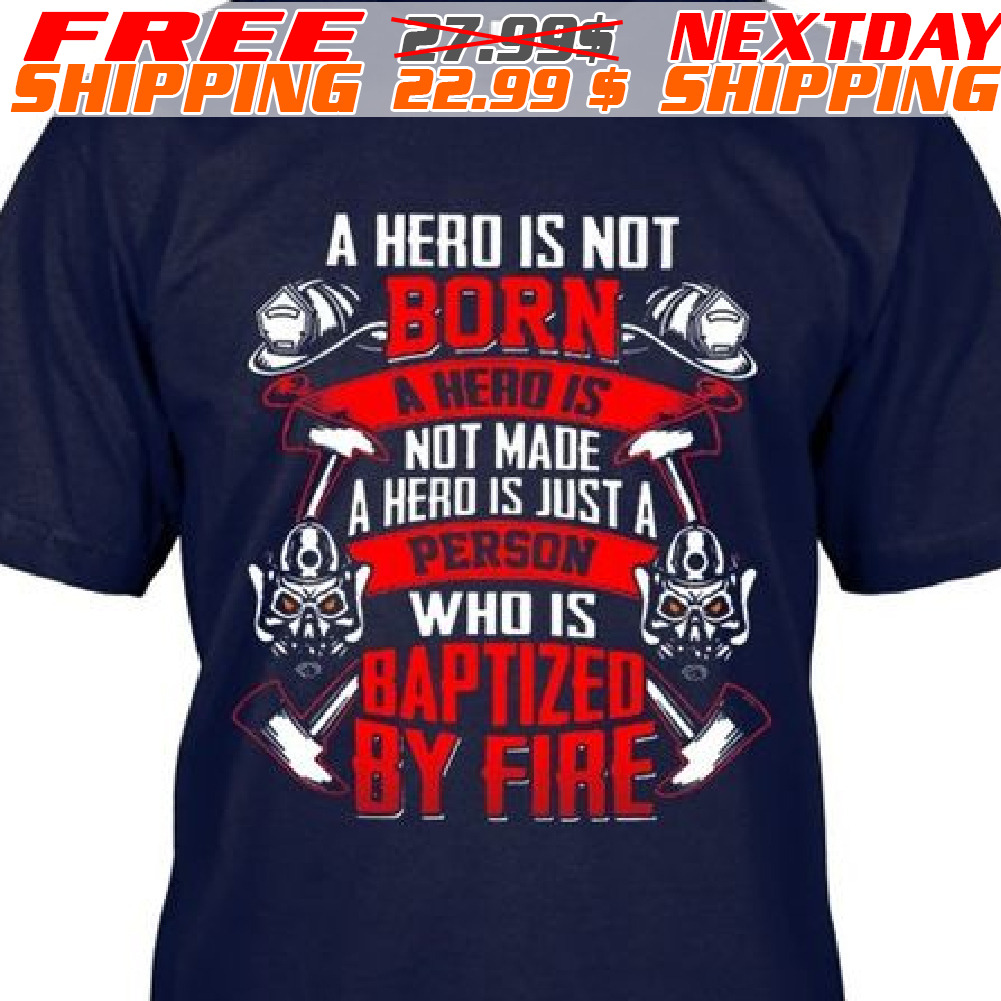 Firefighter A Hero Is Not Born is A Hero Not Made A Hero Is Just A Person Who Is Baptized By Fire Shirt