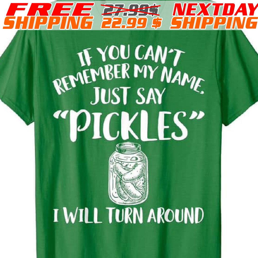 If You Can't Remember My Name My Just Say Pickles I Will Turn Around Shirt