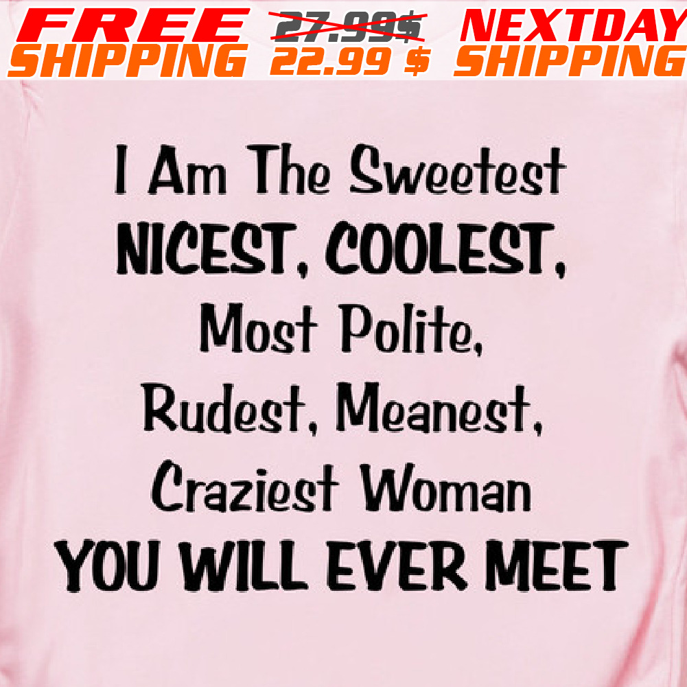 I Am The Sweetest Nicest, Coolest, Most Polite, Rudest, Meanest Craziest Woman You Will Ever Meet Shirt