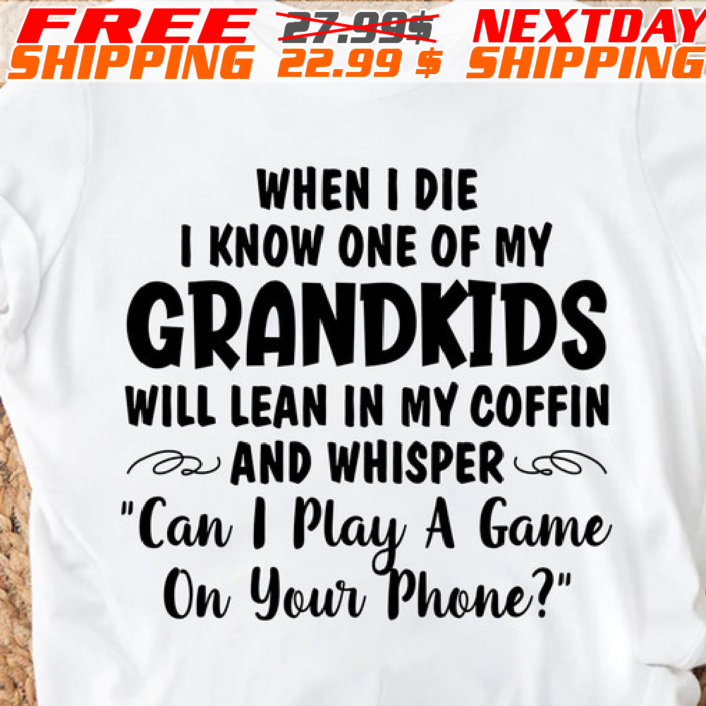 When I Die I Know One Of My Grandkids Will Lean In My Coffin And Whisper "can I Play A Game On Your Phone Shirt