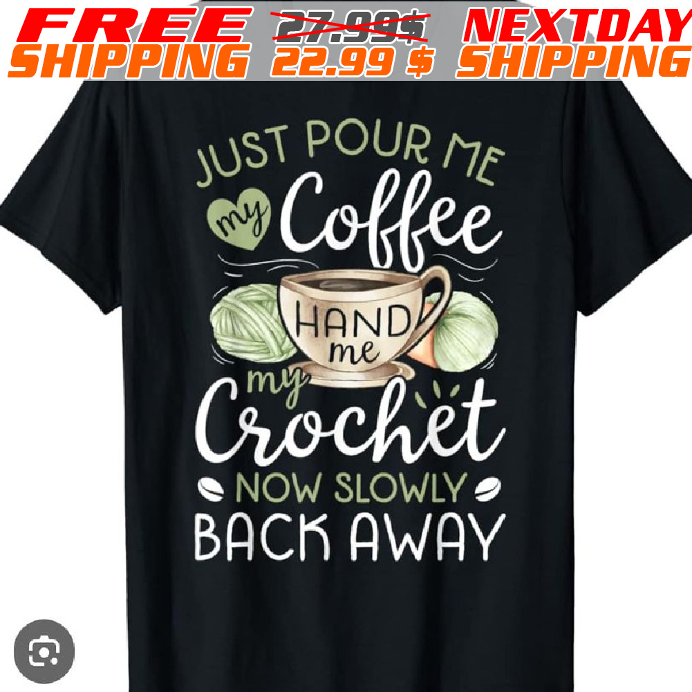 Just Pour Me My Coffee Hand Me My Crochet Now Slowly Back Away Shirt