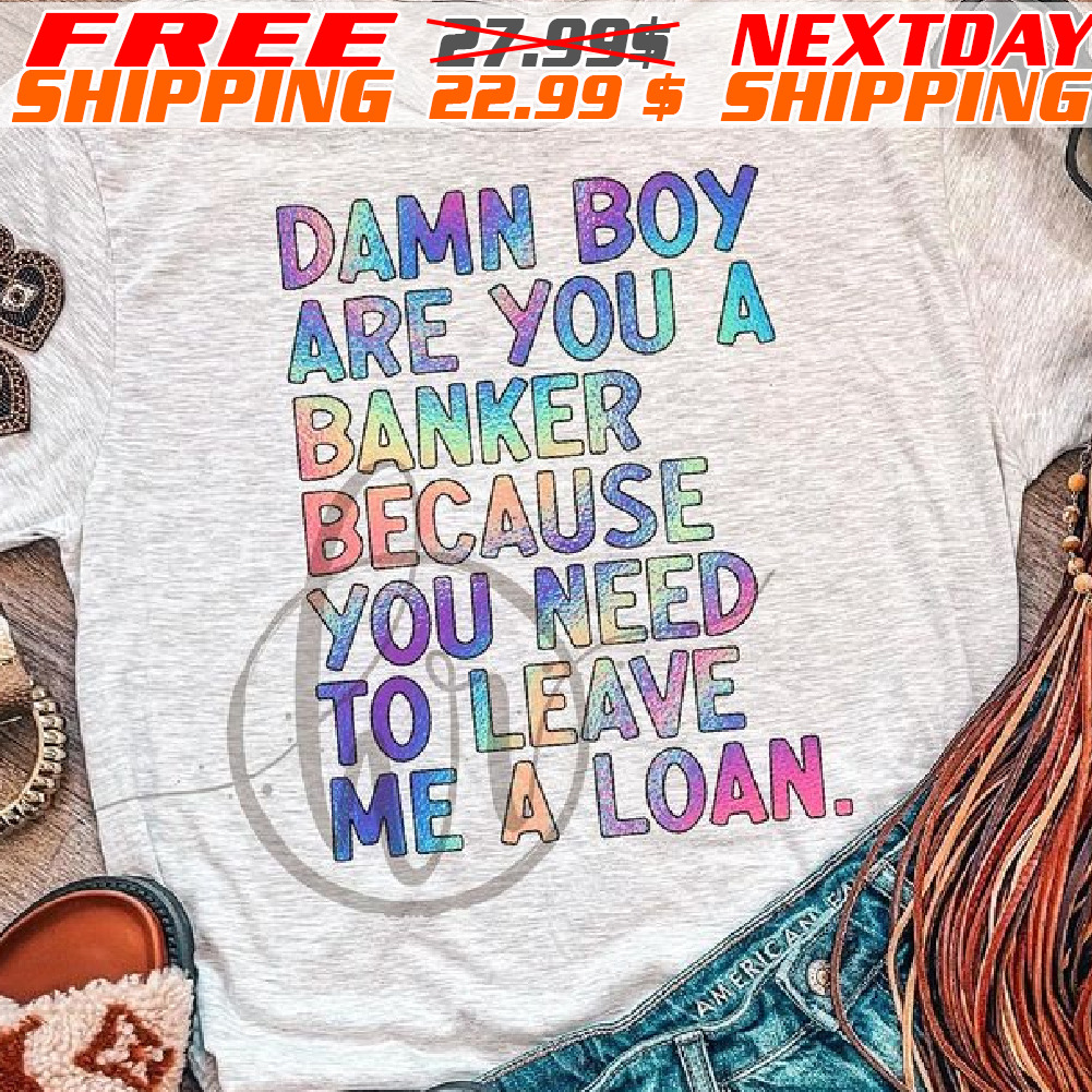 Damn Boy Are You A Banker Because You Need To Leave Me Loan Shirt