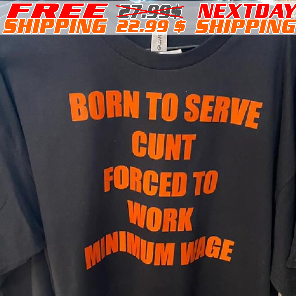 Born To Serve Cunt Forced To Work Minimum Wage Shirt