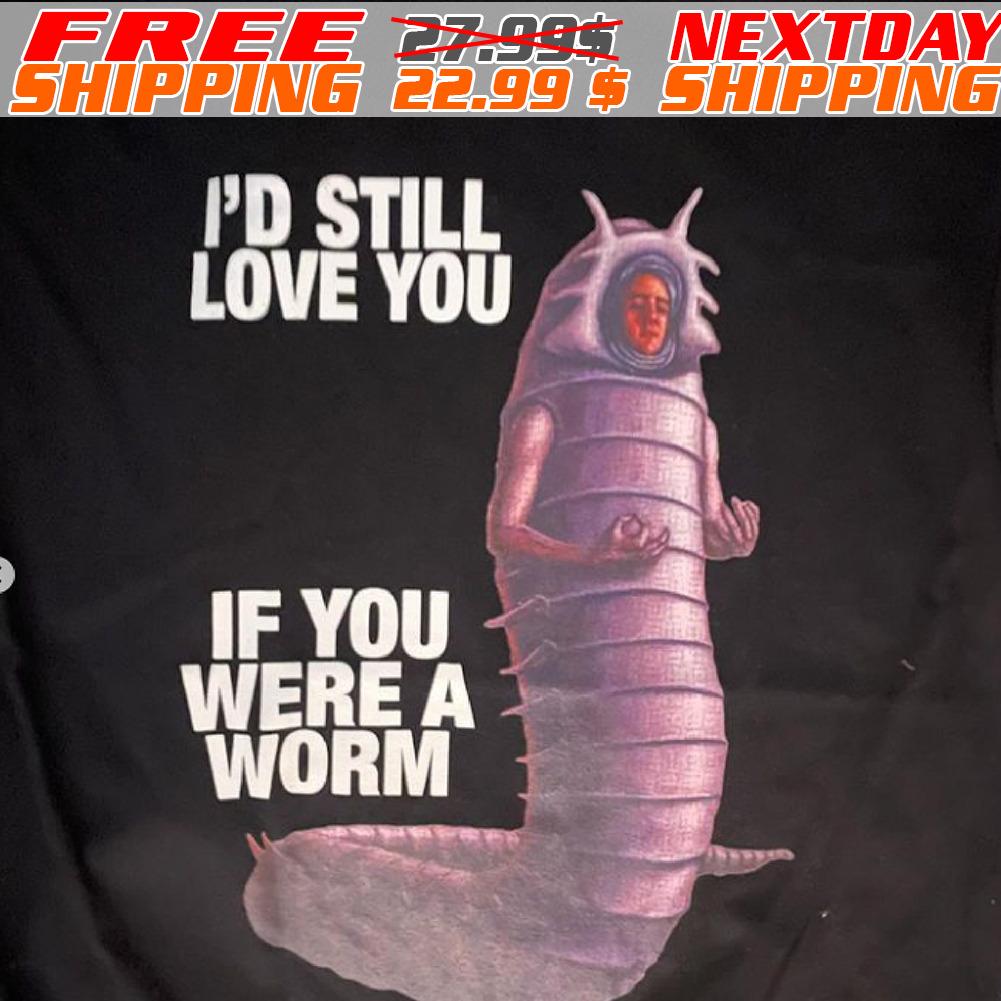 I'd Still Love You If You Were A Worm Shirt